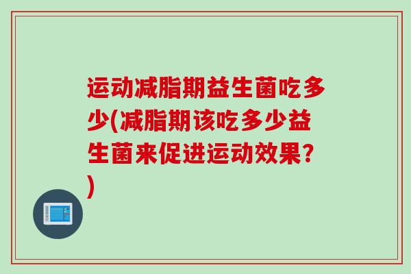 运动减脂期益生菌吃多少(减脂期该吃多少益生菌来促进运动效果？)