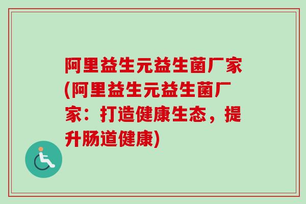 阿里益生元益生菌厂家(阿里益生元益生菌厂家：打造健康生态，提升肠道健康)