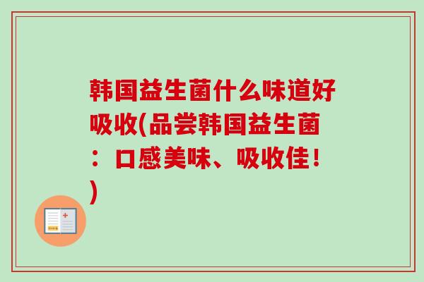 韩国益生菌什么味道好吸收(品尝韩国益生菌：口感美味、吸收佳！)
