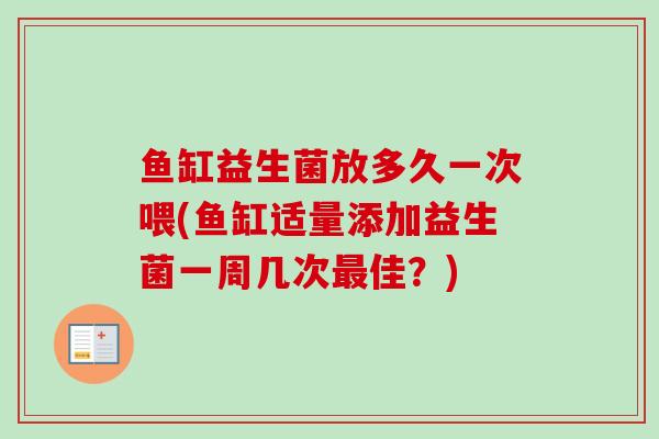 鱼缸益生菌放多久一次喂(鱼缸适量添加益生菌一周几次佳?) 鱼缸益生菌放多久一次喂(鱼缸适量添加益生菌一周几次佳?)