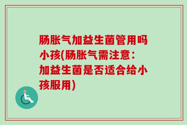 肠加益生菌管用吗小孩(肠需注意:加益生菌是否适合给小孩服用) 肠加益生菌管用吗小孩(肠需注意:加益生菌是否适合给小孩服用)