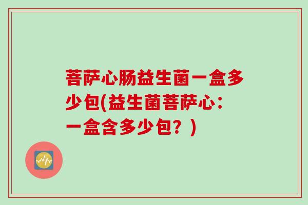 菩萨心肠益生菌一盒多少包(益生菌菩萨心：一盒含多少包？)