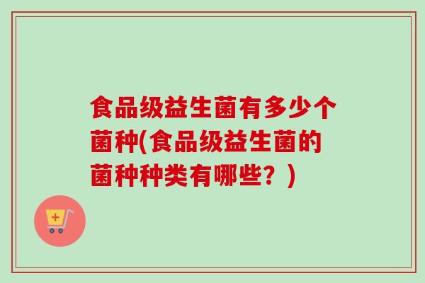 食品级益生菌有多少个菌种(食品级益生菌的菌种种类有哪些?) 食品级益生菌有多少个菌种(食品级益生菌的菌种种类有哪些?)