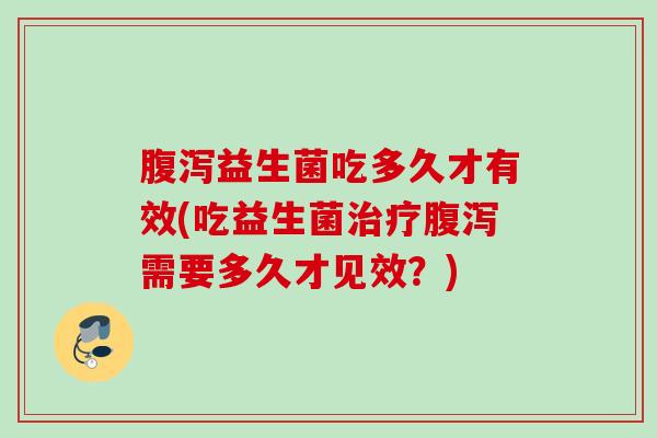 益生菌吃多久才有效(吃益生菌需要多久才见效?) 益生菌吃多久才有效(吃益生菌需要多久才见效?)