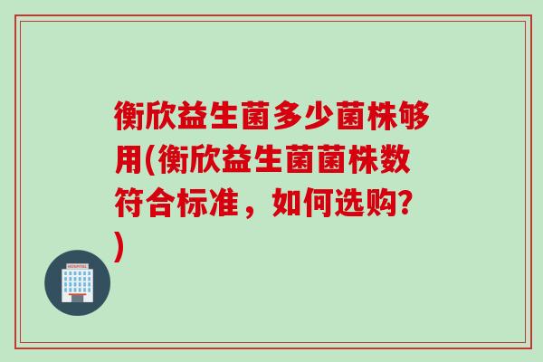 衡欣益生菌多少菌株够用(衡欣益生菌菌株数符合标准,如何选购?) 衡欣益生菌多少菌株够用(衡欣益生菌菌株数符合标准,如何选购?)