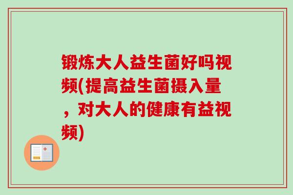 锻炼大人益生菌好吗视频(提高益生菌摄入量，对大人的健康有益视频)