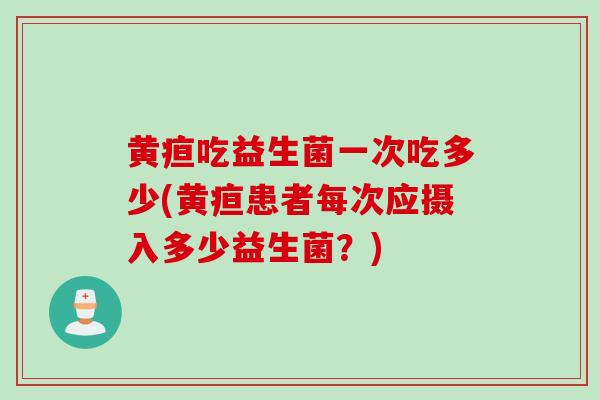 黄疸吃益生菌一次吃多少(黄疸患者每次应摄入多少益生菌?) 黄疸吃益生菌一次吃多少(黄疸患者每次应摄入多少益生菌?)