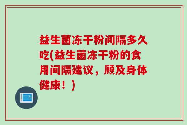 益生菌冻干粉间隔多久吃(益生菌冻干粉的食用间隔建议,顾及身体健康!) 益生菌冻干粉间隔多久吃(益生菌冻干粉的食用间隔建议,顾及身体健康!)