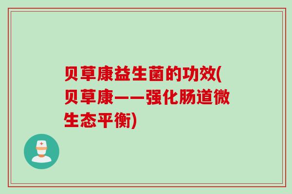 贝草康益生菌的功效(贝草康——强化肠道微生态平衡) 贝草康益生菌的功效(贝草康——强化肠道微生态平衡)