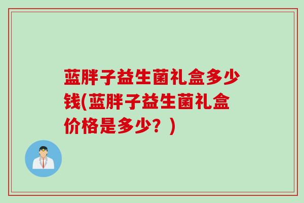 蓝胖子益生菌礼盒多少钱(蓝胖子益生菌礼盒价格是多少？)