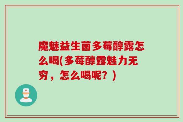 魔魅益生菌多莓醇露怎么喝(多莓醇露魅力无穷,怎么喝呢?) 魔魅益生菌多莓醇露怎么喝(多莓醇露魅力无穷,怎么喝呢?)