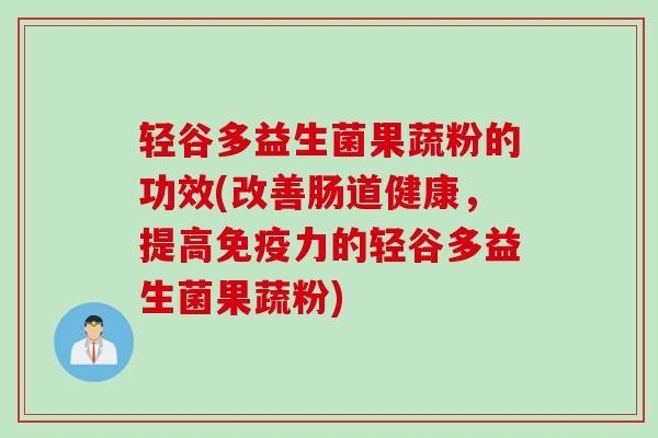 轻谷多益生菌果蔬粉的功效(改善肠道健康,提高力的轻谷多益生菌果蔬粉) 轻谷多益生菌果蔬粉的功效(改善肠道健康,提高力的轻谷多益生菌果蔬粉)
