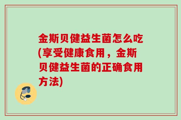 金斯贝健益生菌怎么吃(享受健康食用,金斯贝健益生菌的正确食用方法) 金斯贝健益生菌怎么吃(享受健康食用,金斯贝健益生菌的正确食用方法)