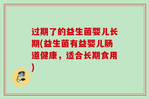 过期了的益生菌婴儿长期(益生菌有益婴儿肠道健康，适合长期食用)