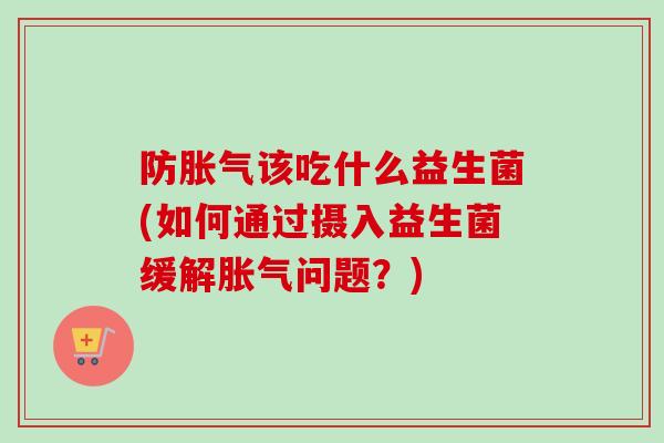 防该吃什么益生菌(如何通过摄入益生菌缓解问题?) 防该吃什么益生菌(如何通过摄入益生菌缓解问题?)