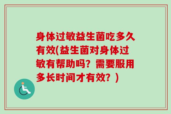 身体益生菌吃多久有效(益生菌对身体有帮助吗?需要服用多长时间才有效?) 身体益生菌吃多久有效(益生菌对身体有帮助吗?需要服用多长时间才有效?)
