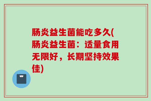 益生菌能吃多久(益生菌:适量食用无限好,长期坚持效果佳) 益生菌能吃多久(益生菌:适量食用无限好,长期坚持效果佳)