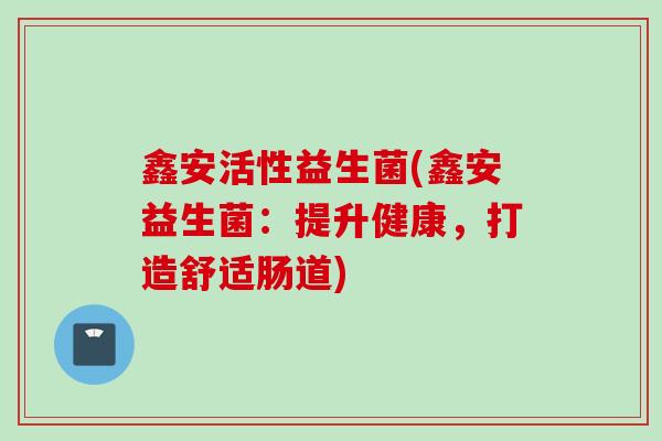 鑫安活性益生菌(鑫安益生菌：提升健康，打造舒适肠道)