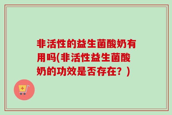 非活性的益生菌酸奶有用吗(非活性益生菌酸奶的功效是否存在？)