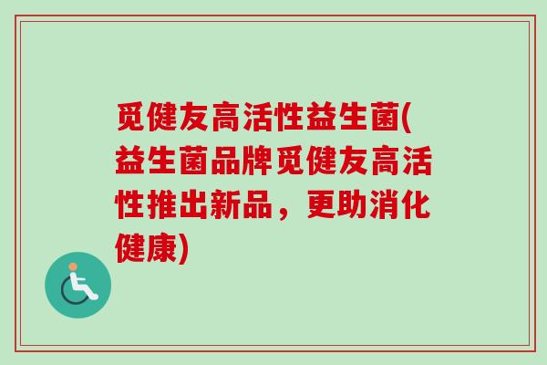觅健友高活性益生菌(益生菌品牌觅健友高活性推出新品，更助消化健康)