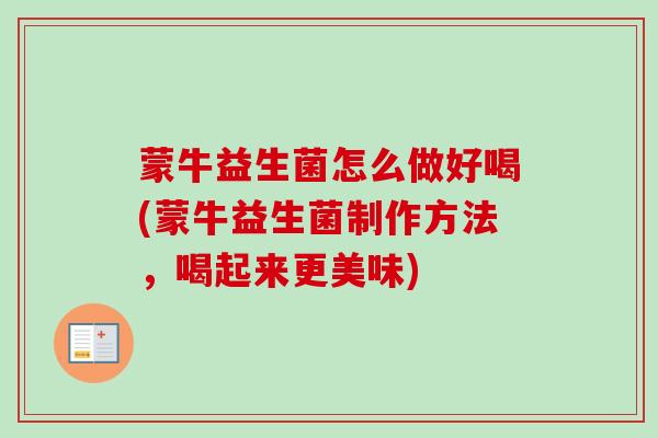 蒙牛益生菌怎么做好喝(蒙牛益生菌制作方法，喝起来更美味)