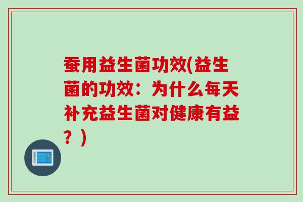 蚕用益生菌功效(益生菌的功效：为什么每天补充益生菌对健康有益？)