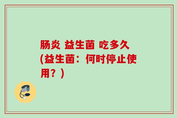 益生菌 吃多久(益生菌:何时停止使用?) 益生菌 吃多久(益生菌:何时停止使用?)