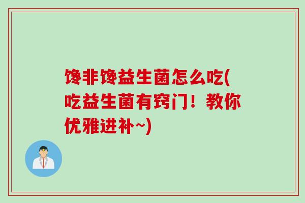馋非馋益生菌怎么吃(吃益生菌有窍门！教你优雅进补~)