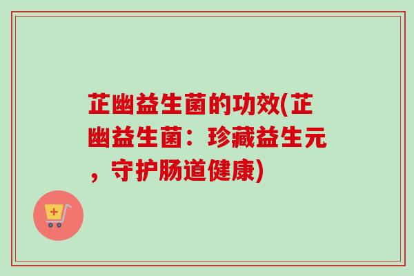 芷幽益生菌的功效(芷幽益生菌:珍藏益生元,守护肠道健康) 芷幽益生菌的功效(芷幽益生菌:珍藏益生元,守护肠道健康)