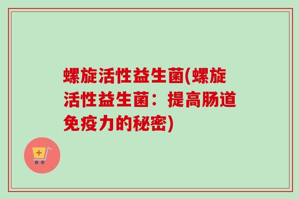 螺旋活性益生菌(螺旋活性益生菌：提高肠道力的秘密)