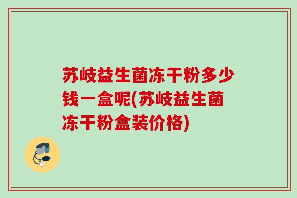 苏岐益生菌冻干粉多少钱一盒呢(苏岐益生菌冻干粉盒装价格)