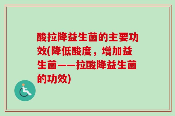 酸拉降益生菌的主要功效(降低酸度,增加益生菌——拉酸降益生菌的功效) 酸拉降益生菌的主要功效(降低酸度,增加益生菌——拉酸降益生菌的功效)
