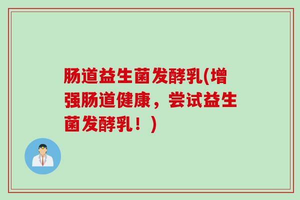 肠道益生菌发酵乳(增强肠道健康，尝试益生菌发酵乳！)