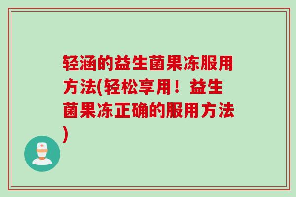 轻涵的益生菌果冻服用方法(轻松享用!益生菌果冻正确的服用方法) 轻涵的益生菌果冻服用方法(轻松享用!益生菌果冻正确的服用方法)