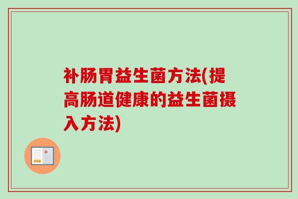 补肠胃益生菌方法(提高肠道健康的益生菌摄入方法)