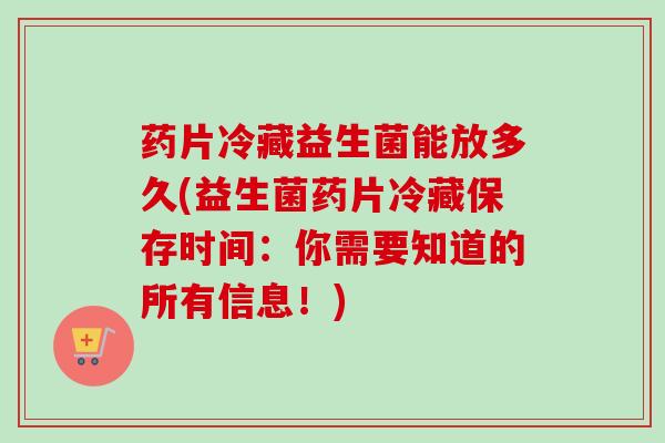 药片冷藏益生菌能放多久(益生菌药片冷藏保存时间:你需要知道的所有信息!) 药片冷藏益生菌能放多久(益生菌药片冷藏保存时间:你需要知道的所有信息!)