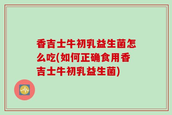 香吉士牛初乳益生菌怎么吃(如何正确食用香吉士牛初乳益生菌)