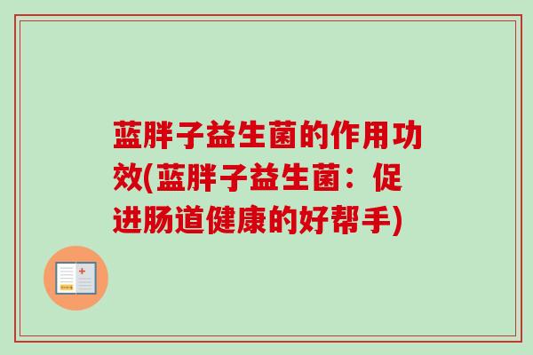 蓝胖子益生菌的作用功效(蓝胖子益生菌:促进肠道健康的好帮手) 蓝胖子益生菌的作用功效(蓝胖子益生菌:促进肠道健康的好帮手)