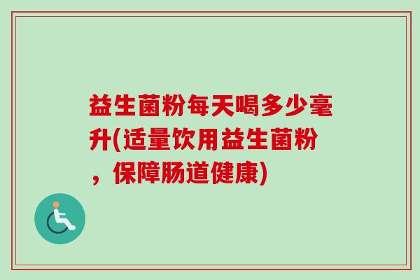 益生菌粉每天喝多少毫升(适量饮用益生菌粉,保障肠道健康) 益生菌粉每天喝多少毫升(适量饮用益生菌粉,保障肠道健康)