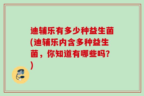 迪辅乐有多少种益生菌(迪辅乐内含多种益生菌，你知道有哪些吗？)