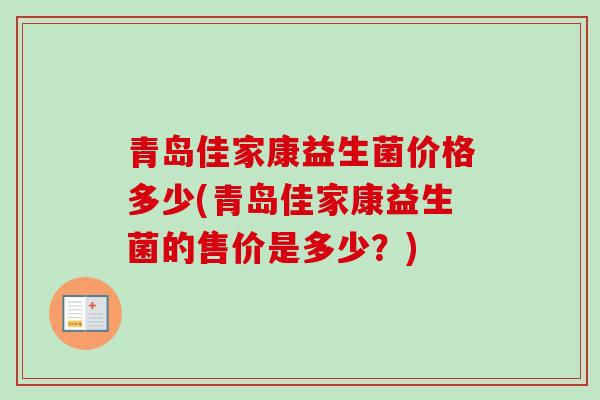 青岛佳家康益生菌价格多少(青岛佳家康益生菌的售价是多少?) 青岛佳家康益生菌价格多少(青岛佳家康益生菌的售价是多少?)