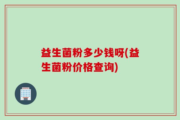 益生菌粉多少钱呀(益生菌粉价格查询)