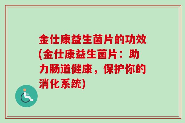 金仕康益生菌片的功效(金仕康益生菌片：助力肠道健康，保护你的消化系统)