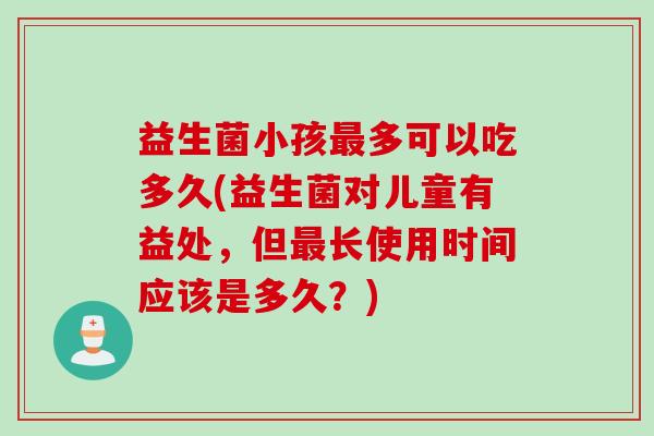 益生菌小孩多可以吃多久(益生菌对儿童有益处，但长使用时间应该是多久？)
