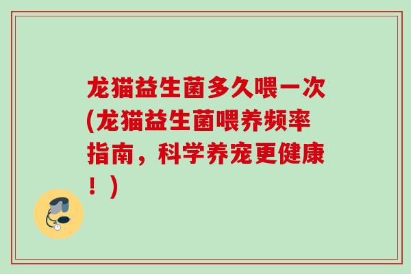 龙猫益生菌多久喂一次(龙猫益生菌喂养频率指南,科学养宠更健康!) 龙猫益生菌多久喂一次(龙猫益生菌喂养频率指南,科学养宠更健康!)