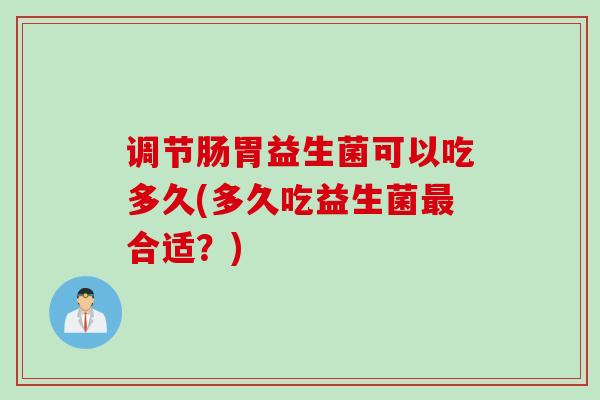 调节肠胃益生菌可以吃多久(多久吃益生菌合适?) 调节肠胃益生菌可以吃多久(多久吃益生菌合适?)