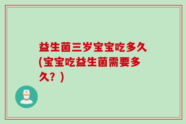 益生菌三岁宝宝吃多久(宝宝吃益生菌需要多久?) 益生菌三岁宝宝吃多久(宝宝吃益生菌需要多久?)