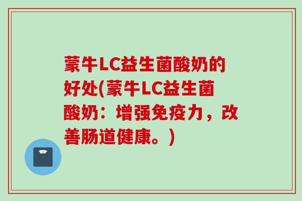 蒙牛LC益生菌酸奶的好处(蒙牛LC益生菌酸奶：增强力，改善肠道健康。)
