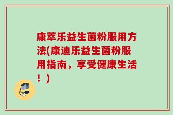 康萃乐益生菌粉服用方法(康迪乐益生菌粉服用指南,享受健康生活!) 康萃乐益生菌粉服用方法(康迪乐益生菌粉服用指南,享受健康生活!)
