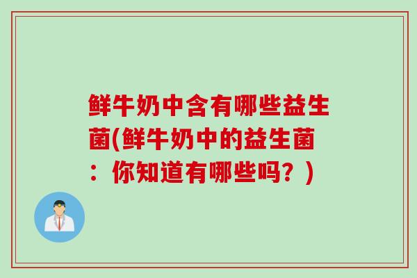 鲜牛奶中含有哪些益生菌(鲜牛奶中的益生菌：你知道有哪些吗？)